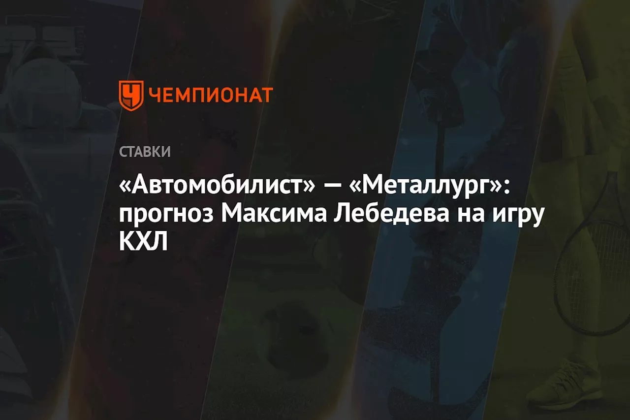 «Автомобилист» — «Металлург»: прогноз Максима Лебедева на игру КХЛ