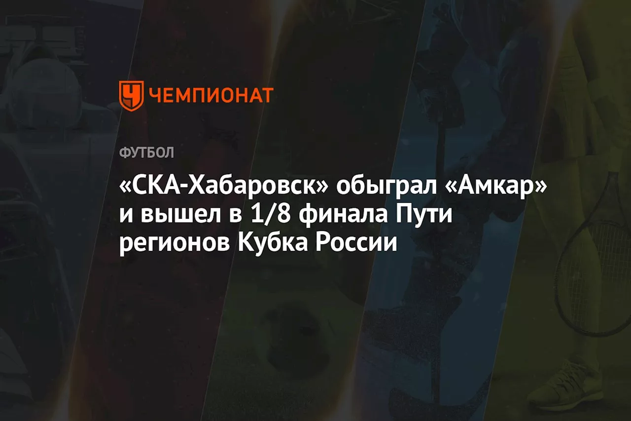 «СКА-Хабаровск» обыграл «Амкар» и вышел в 1/8 финала Пути регионов Кубка России