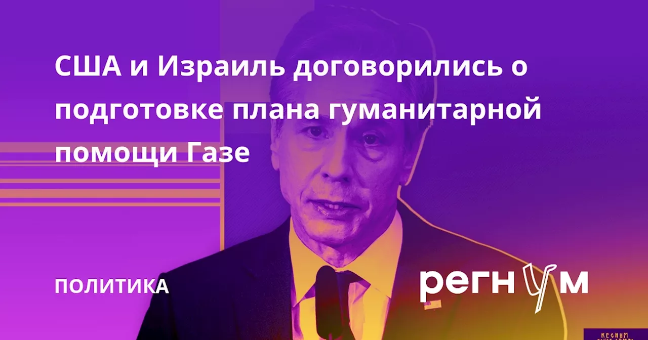 США и Израиль договорились о подготовке плана гуманитарной помощи Газе