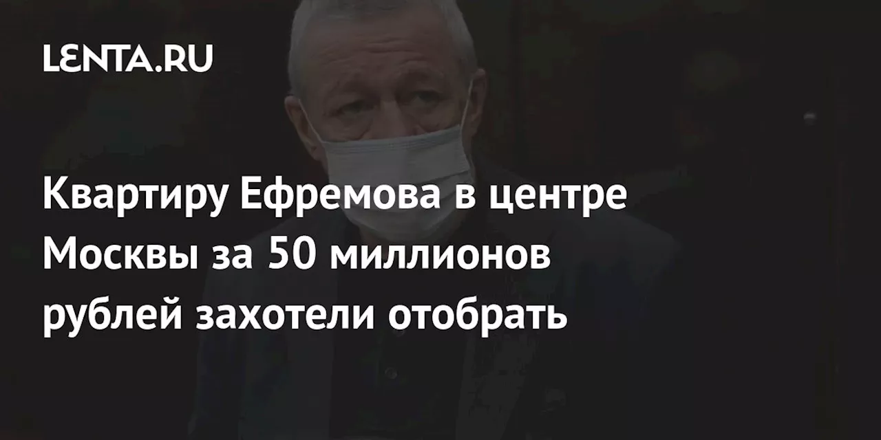 Квартиру Ефремова в центре Москвы за 50 миллионов рублей захотели отобрать