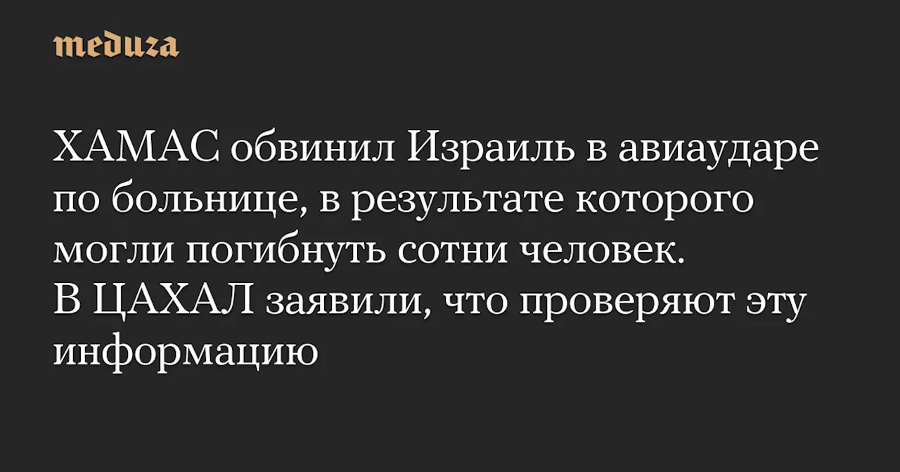 ХАМАС обвинил Израиль в авиаударе по больнице, в результате которого могли погибнуть сотни человек. В ЦАХАЛ заявили, что проверяют эту информацию — Meduza