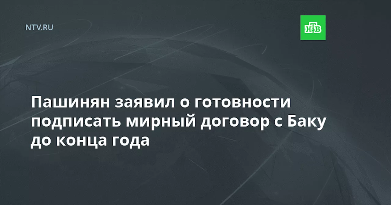 Пашинян заявил о готовности подписать мирный договор с Баку до конца года