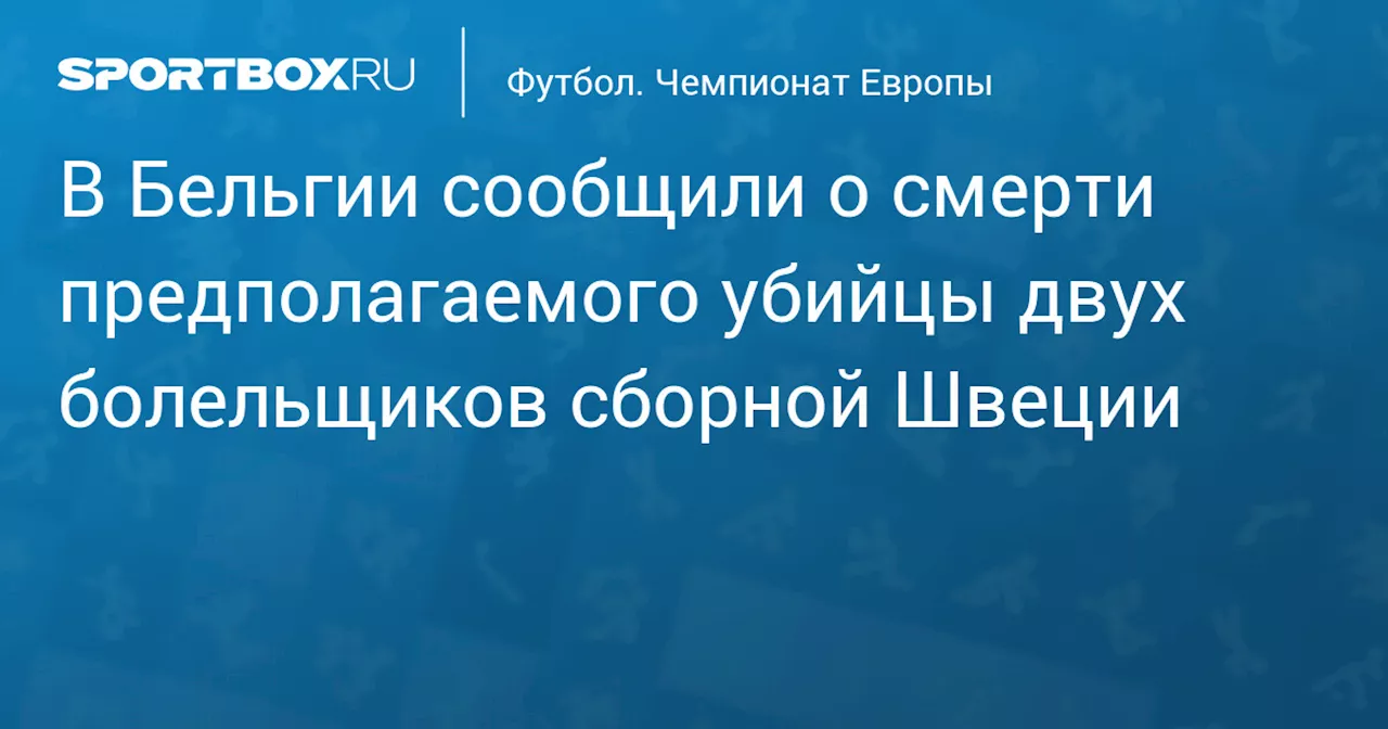 В Бельгии сообщили о смерти предполагаемого убийцы двух болельщиков сборной Швеции