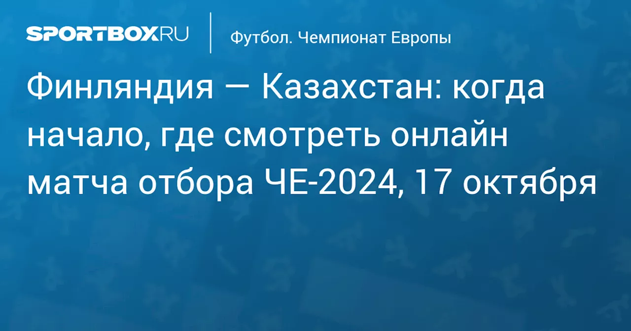 Финляндия — Казахстан: когда начало, где смотреть онлайн матча отбора ЧЕ‑2024, 17 октября