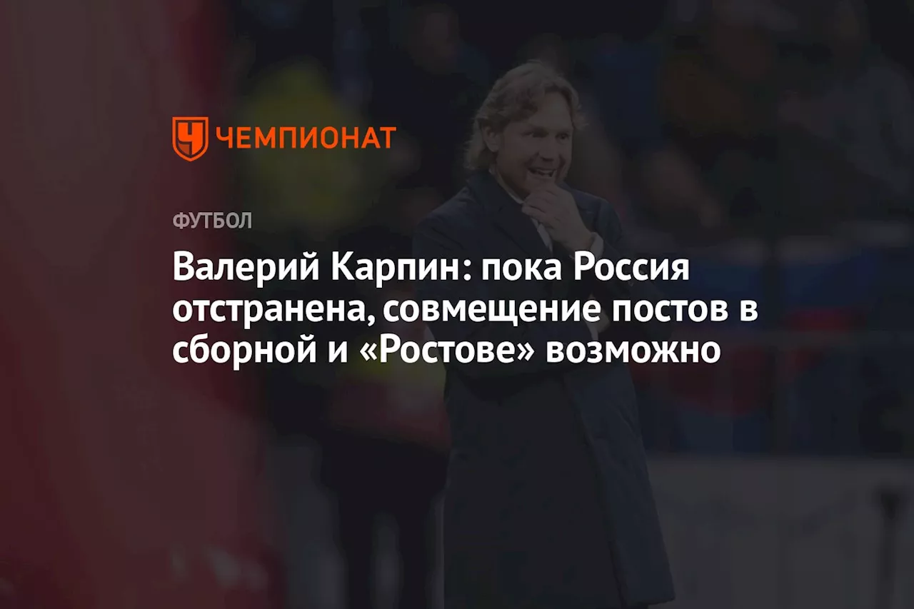 Валерий Карпин: пока Россия отстранена, совмещение постов в сборной и «Ростове» возможно