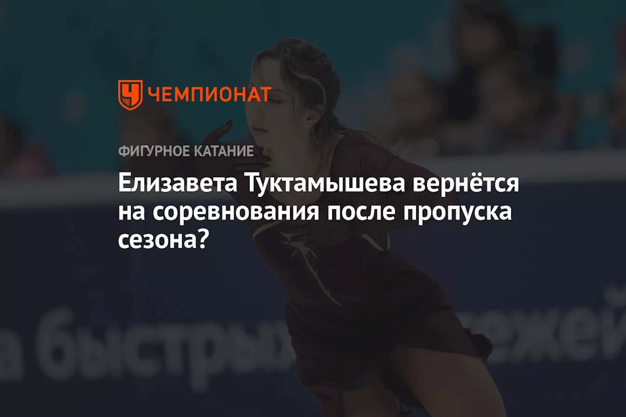 Елизавета Туктамышева вернётся на соревнования после пропуска сезона?