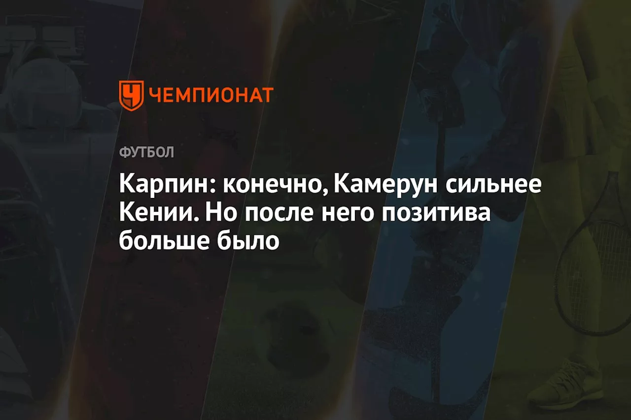 Карпин: конечно, Камерун сильнее Кении. Но после него позитива больше было