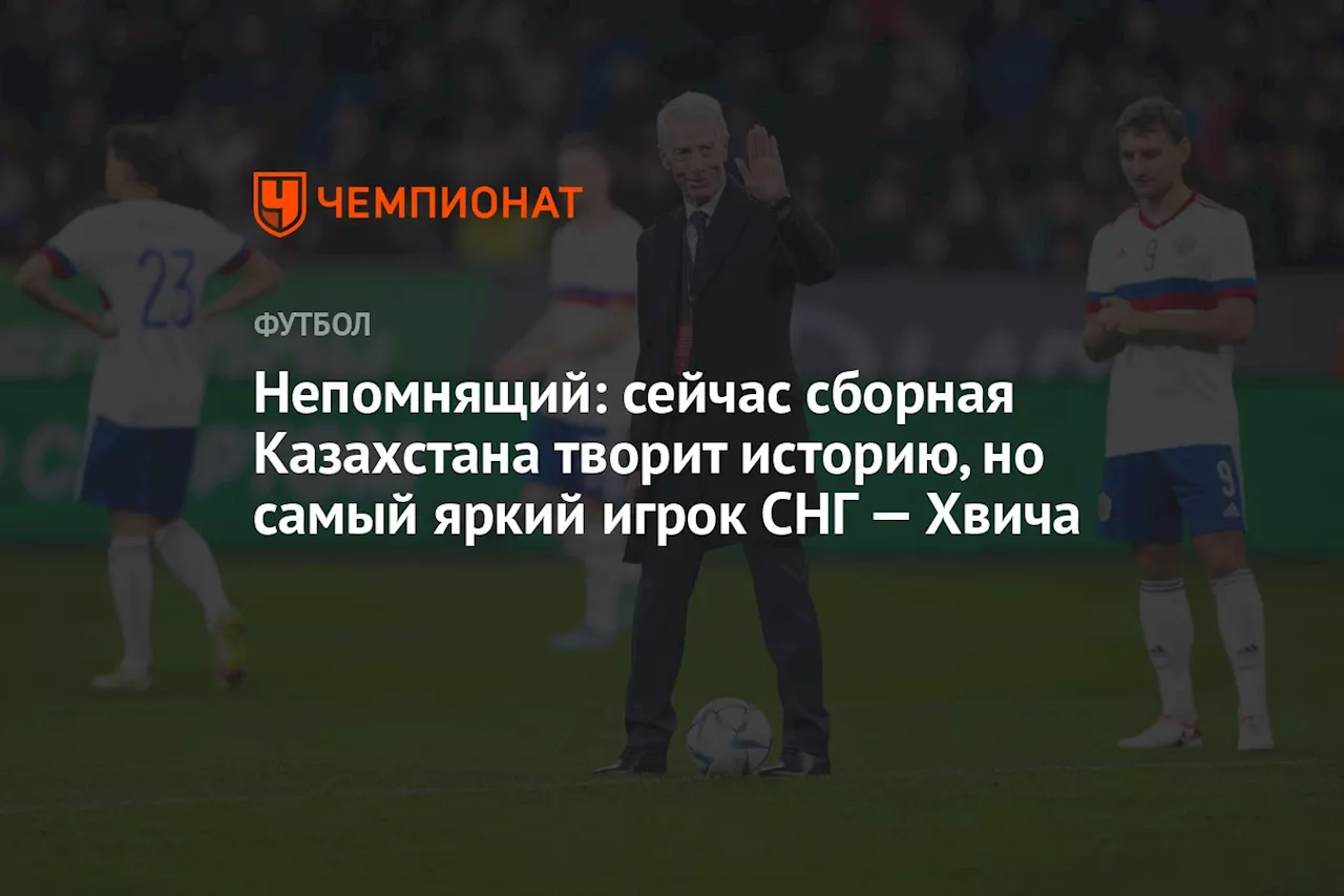 Непомнящий: сейчас сборная Казахстана творит историю, но самый яркий игрок СНГ — Хвича