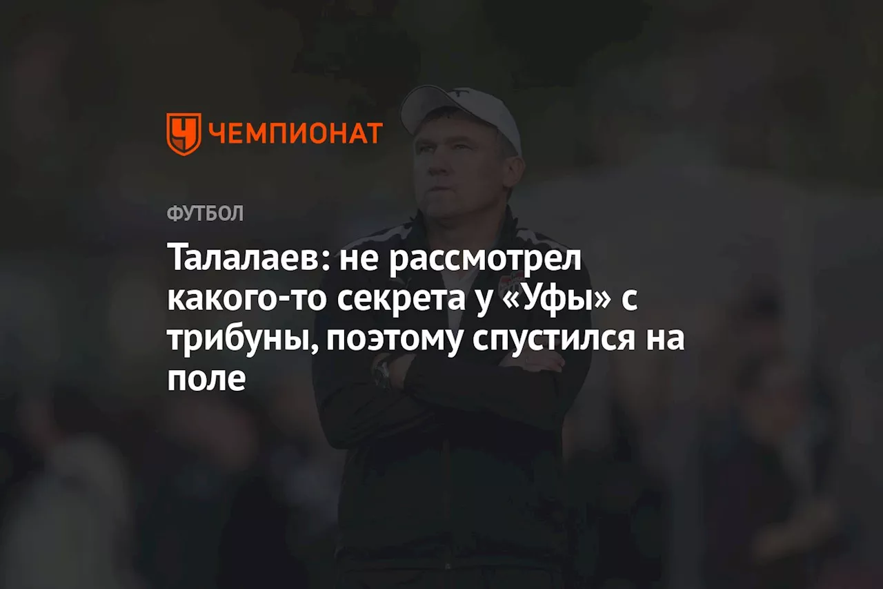 Талалаев: не рассмотрел какого‑то секрета у «Уфы» с трибуны, поэтому спустился на поле