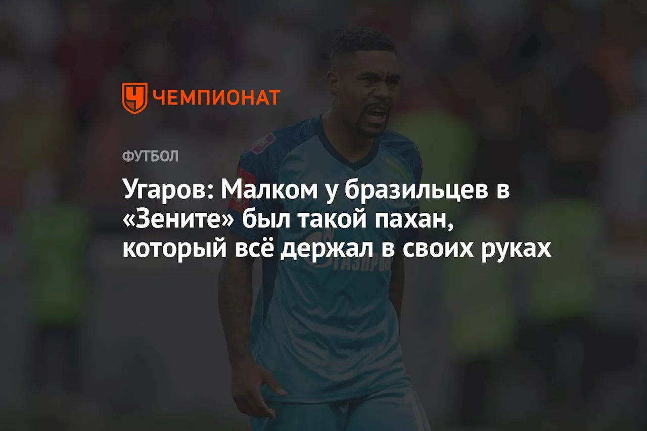 Угаров: Малком у бразильцев в «Зените» был такой пахан, который всё держал в своих руках