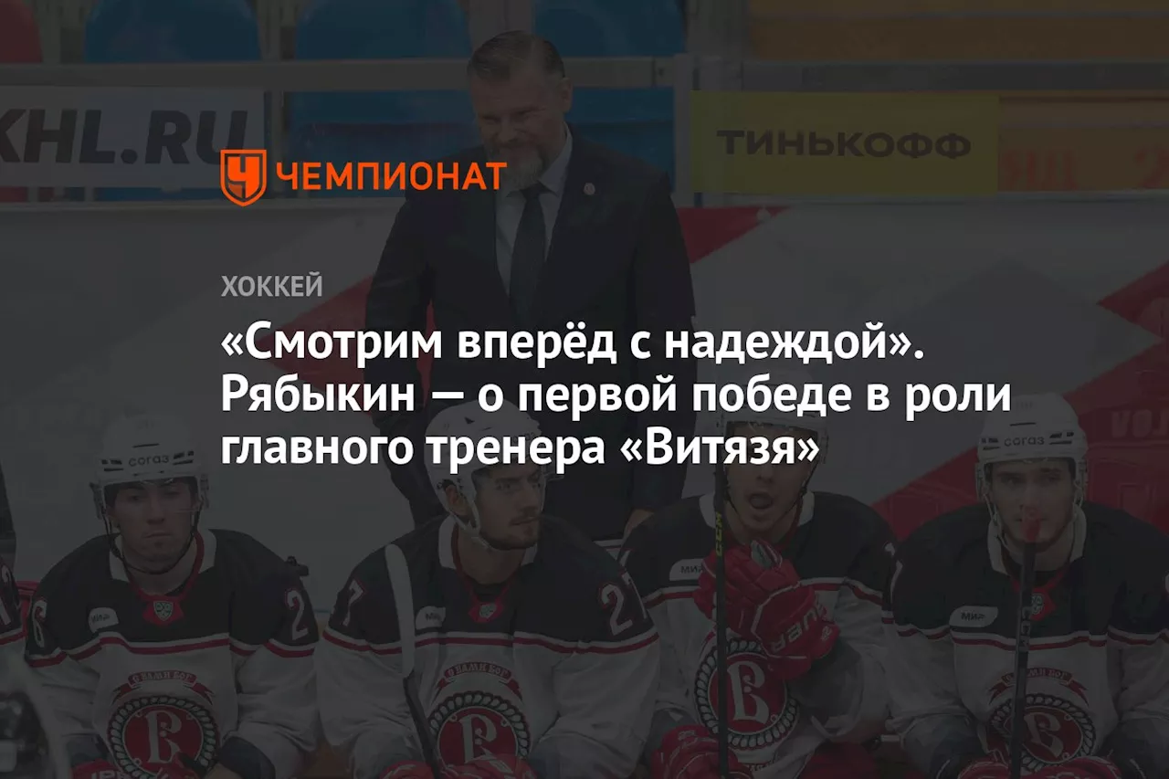 «Смотрим вперёд с надеждой». Рябыкин — о первой победе в роли главного тренера «Витязя»