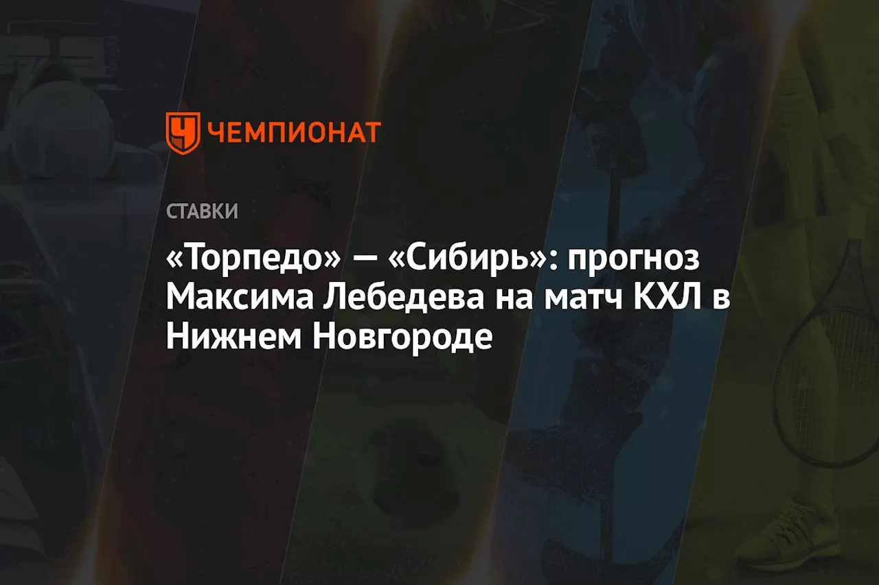 «Торпедо» — «Сибирь»: прогноз Максима Лебедева на матч КХЛ в Нижнем Новгороде