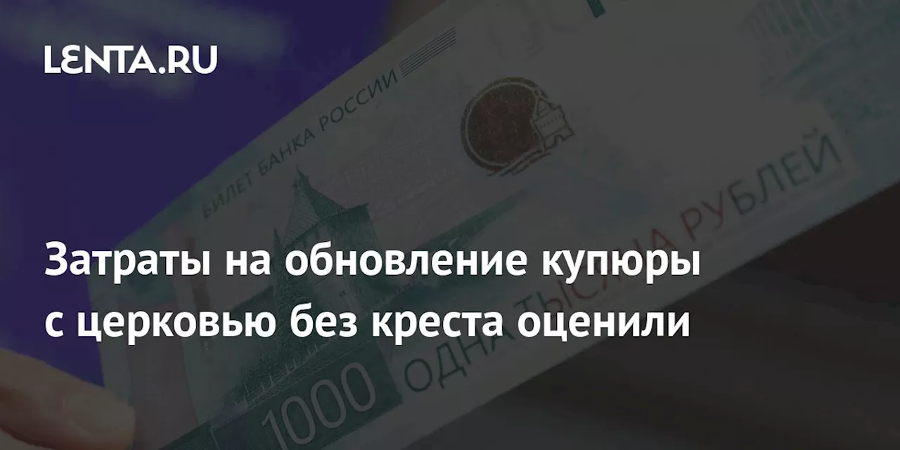 Затраты на обновление купюры с церковью без креста оценили