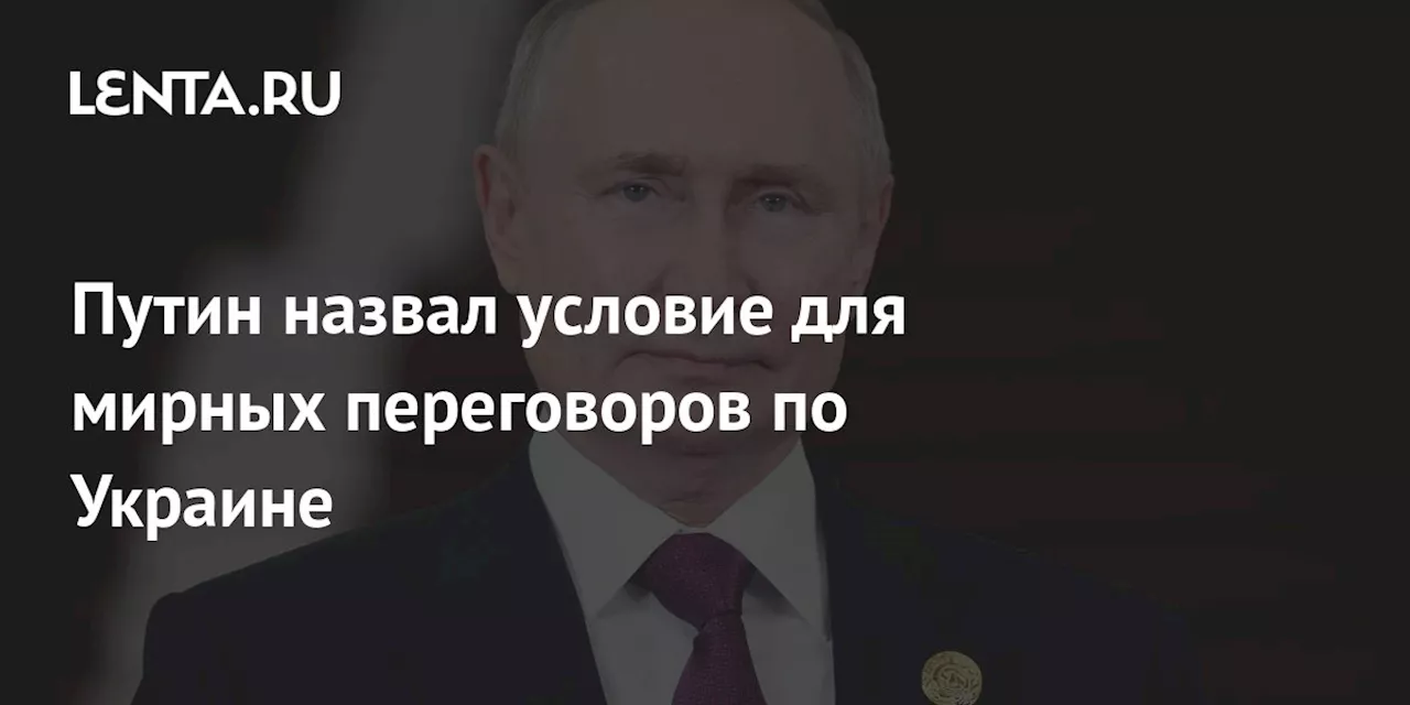 Путин назвал условие для мирных переговоров по Украине