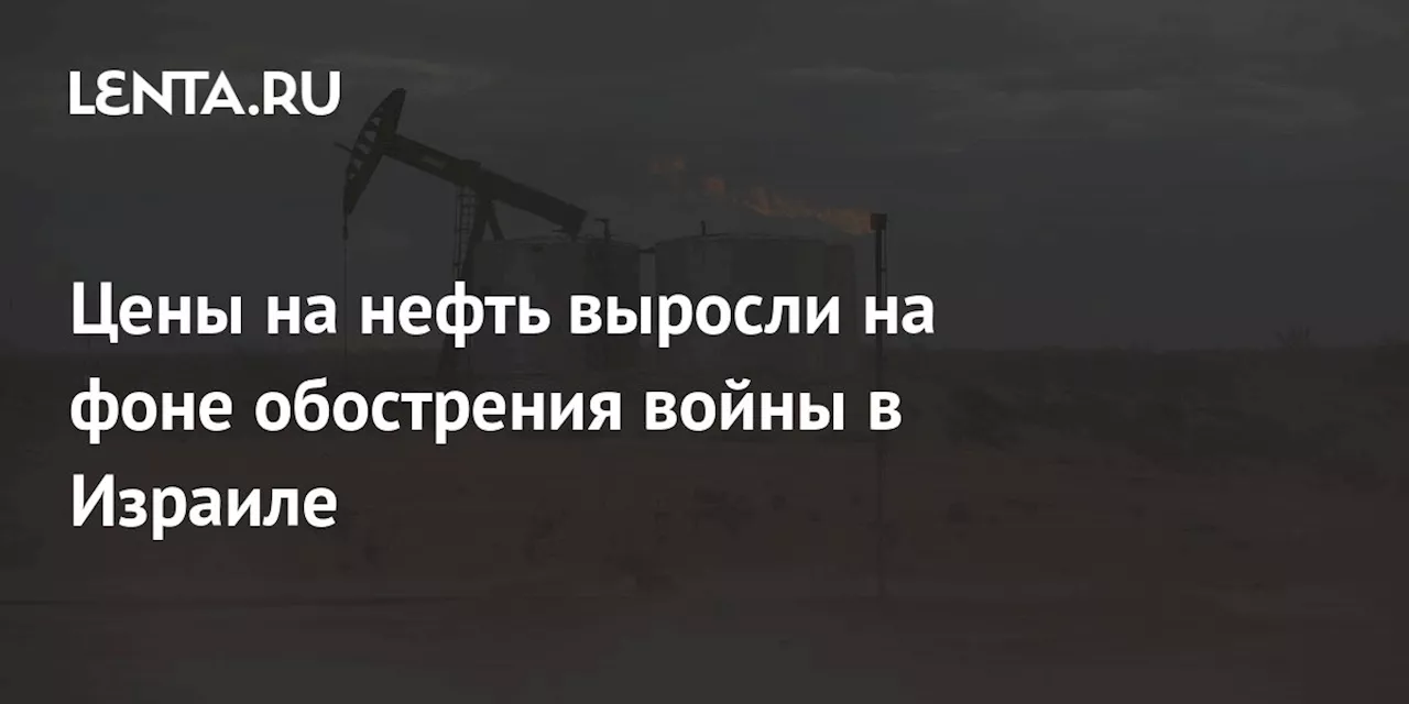 Цены на нефть выросли на фоне обострения войны в Израиле