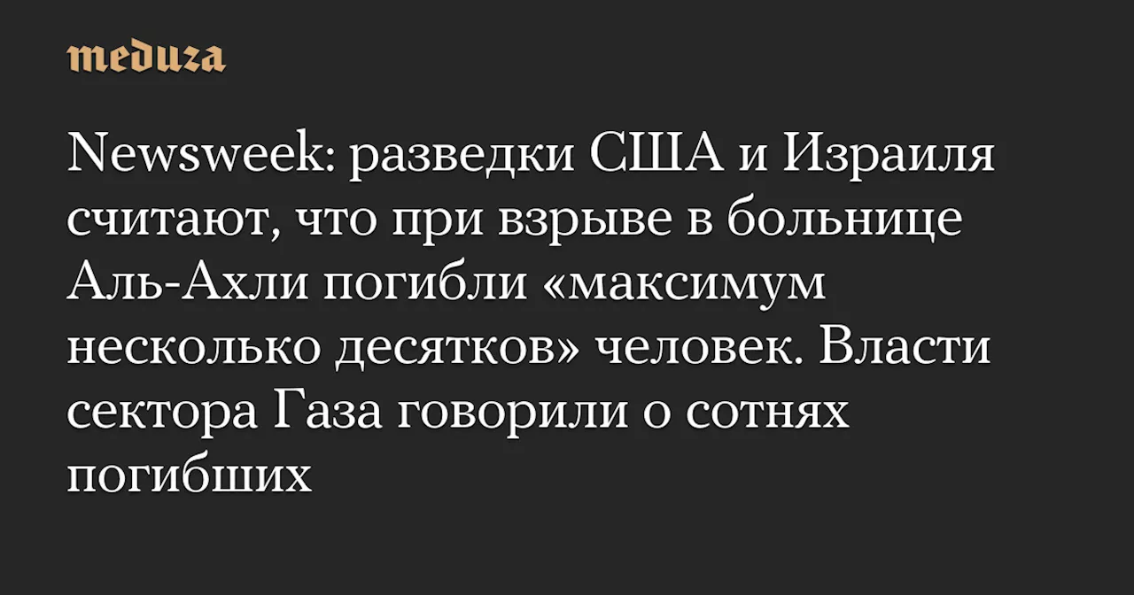 Newsweek: разведки США и Израиля считают, что при взрыве в больнице Аль-Ахли погибли «максимум несколько десятков» человек. Власти сектора Газа говорили о сотнях погибших — Meduza