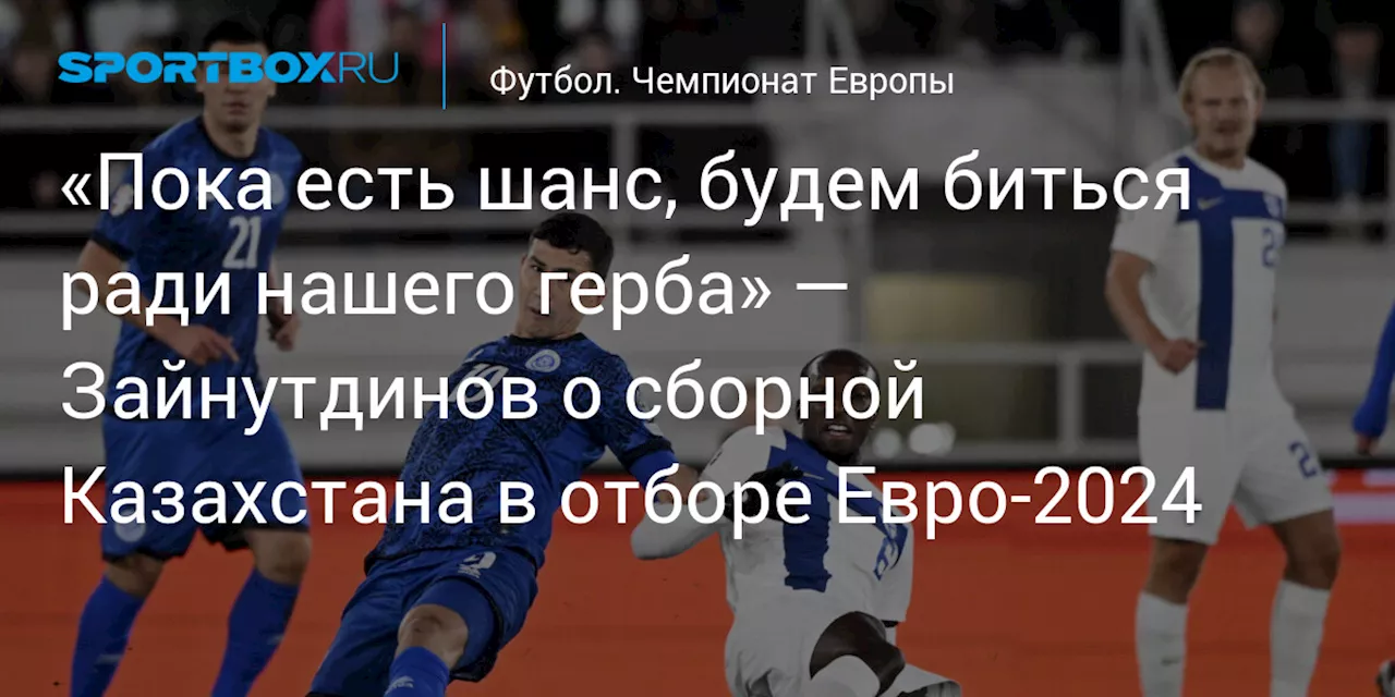 «Пока есть шанс, будем биться ради нашего герба» — Зайнутдинов о сборной Казахстана в отборе Евро‑2024