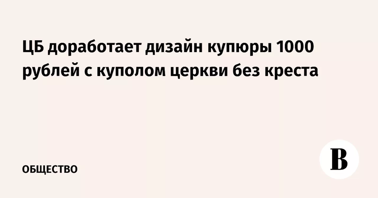 ЦБ доработает дизайн купюры 1000 рублей с куполом церкви без креста