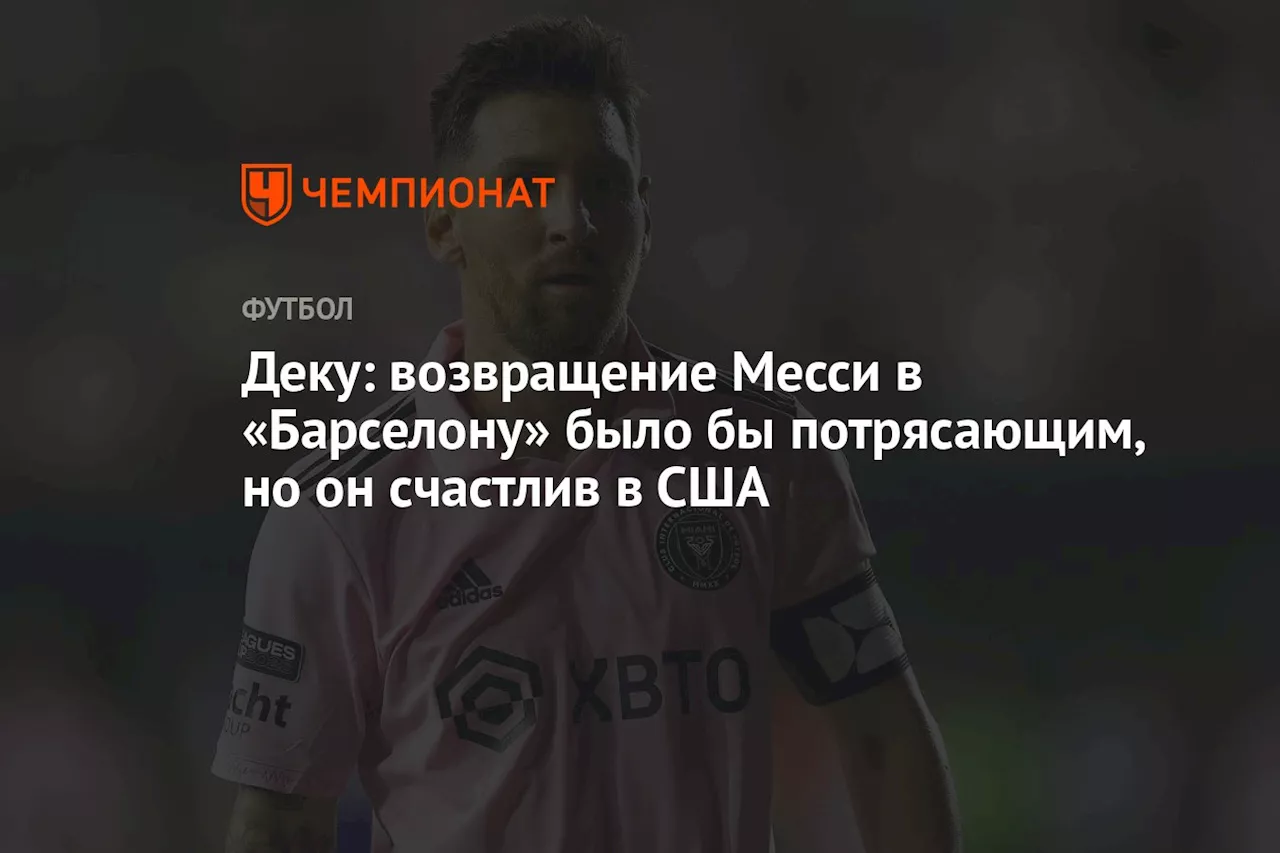 Деку: возвращение Месси в «Барселону» было бы потрясающим, но он счастлив в США