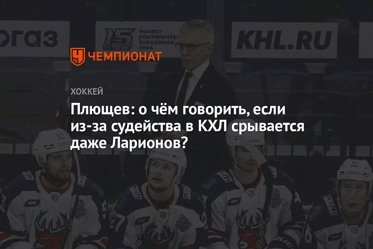 Плющев: о чём говорить, если из-за судейства в КХЛ срывается даже Ларионов?