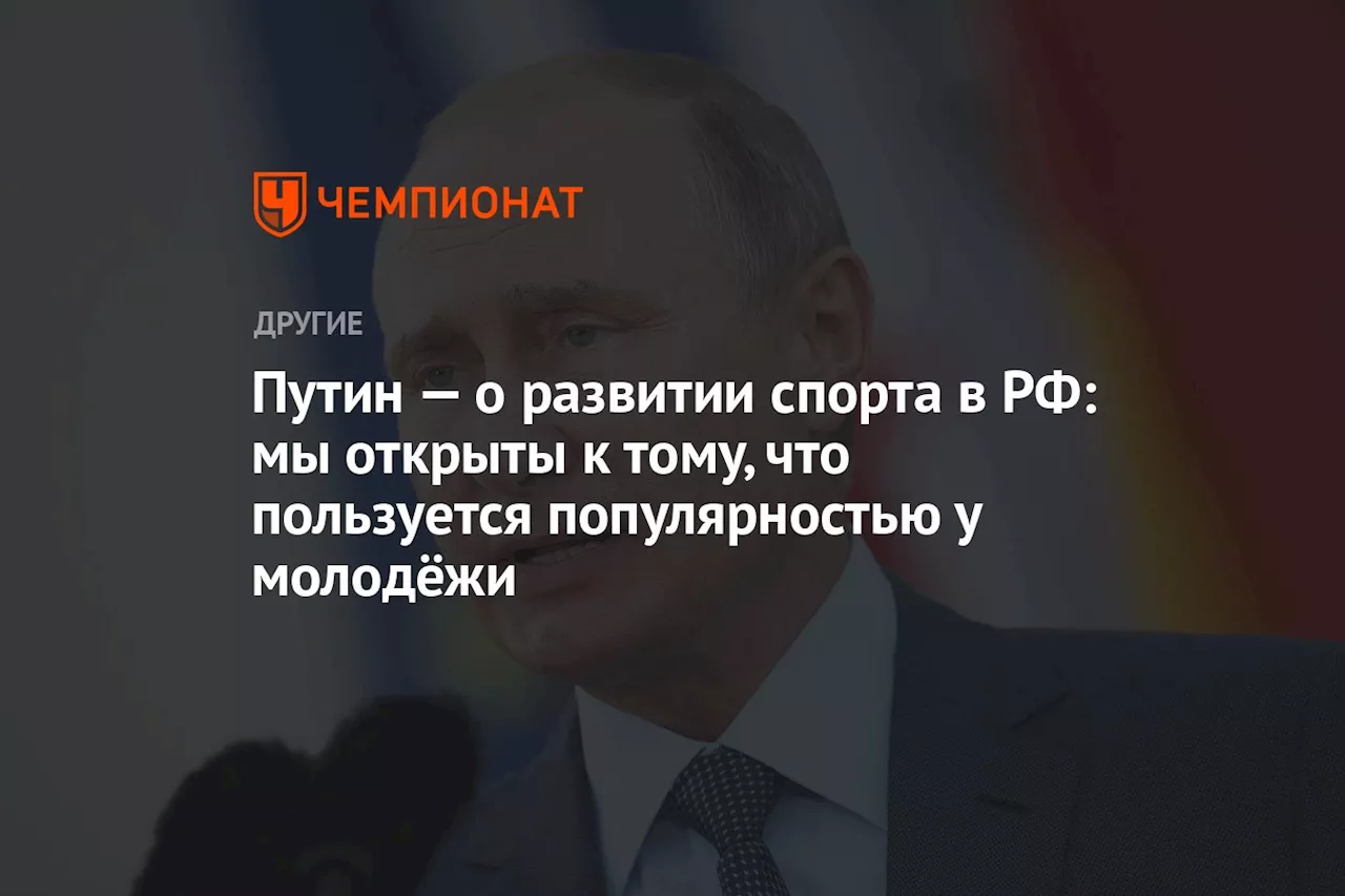 Путин — о развитии спорта в РФ: мы открыты к тому, что пользуется популярностью у молодёжи