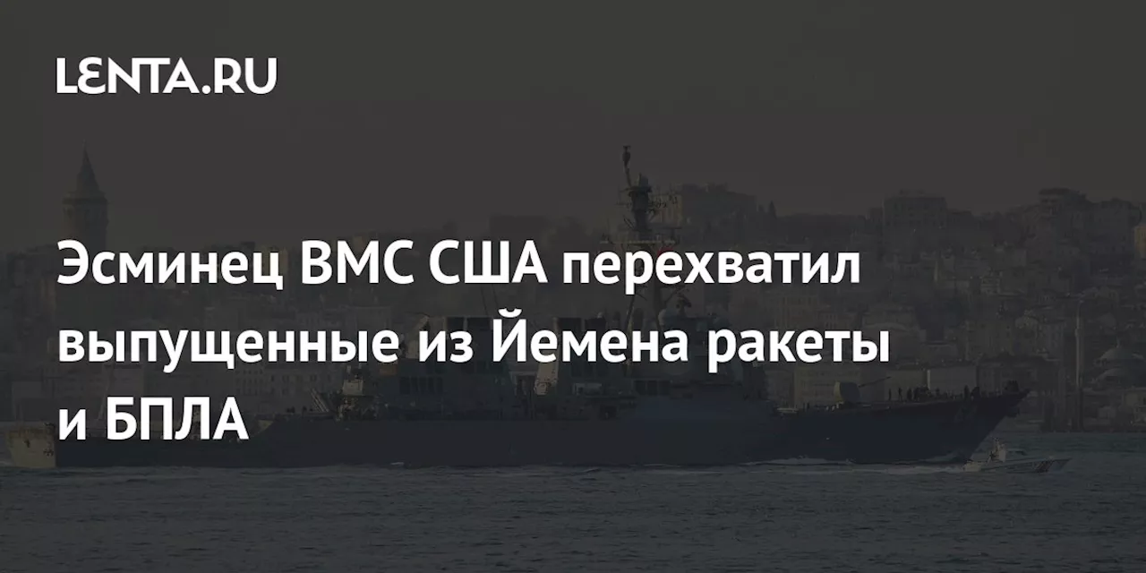 Эсминец ВМС США перехватил выпущенные из Йемена ракеты и БПЛА