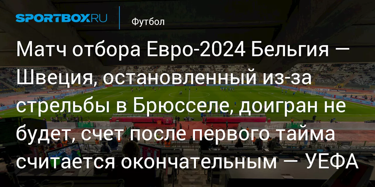 Матч отбора Евро‑2024 Бельгия — Швеция, остановленный из‑за стрельбы в Брюсселе, доигран не будет, счет после первого тайма считается окончательным — УЕФА