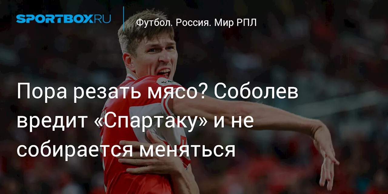 Пора резать мясо? Соболев вредит «Спартаку» и не собирается меняться