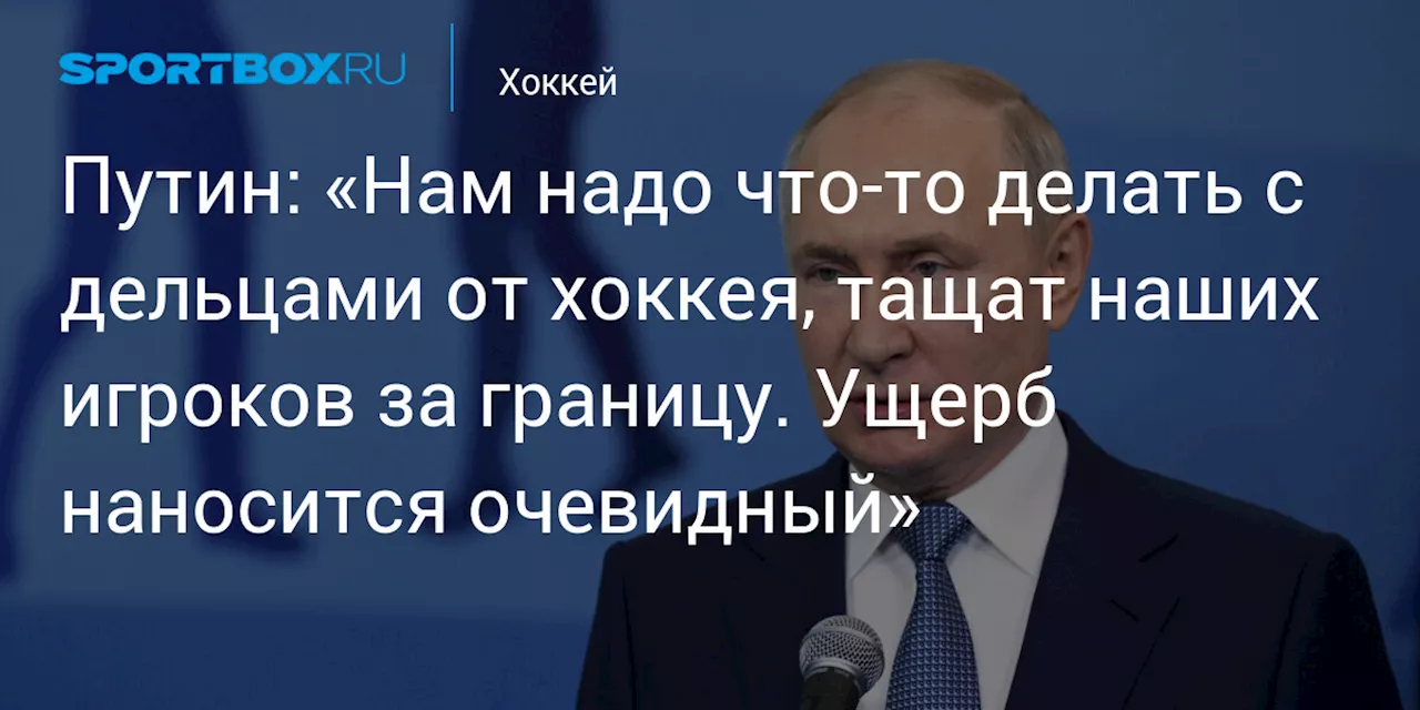 Путин: «Нам надо что‑то делать с дельцами от хоккея, тащат наших игроков за границу. Ущерб наносится очевидный»