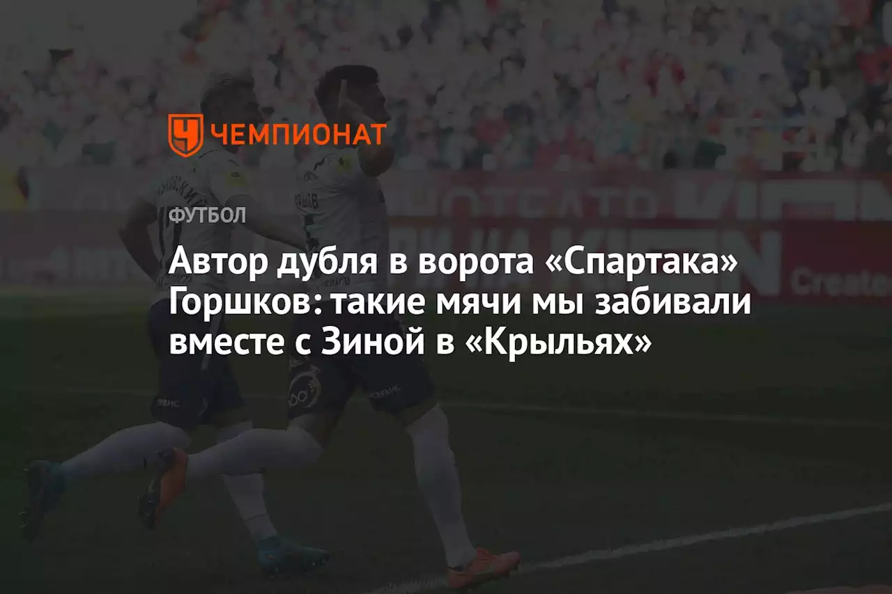 Автор дубля в ворота «Спартака» Горшков: такие мячи мы забивали вместе с Зиной в «Крыльях»