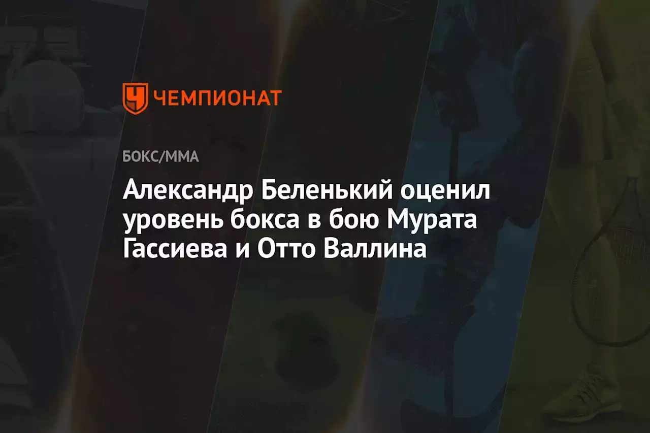 Александр Беленький оценил уровень бокса в бою Мурата Гассиева и Отто Валлина