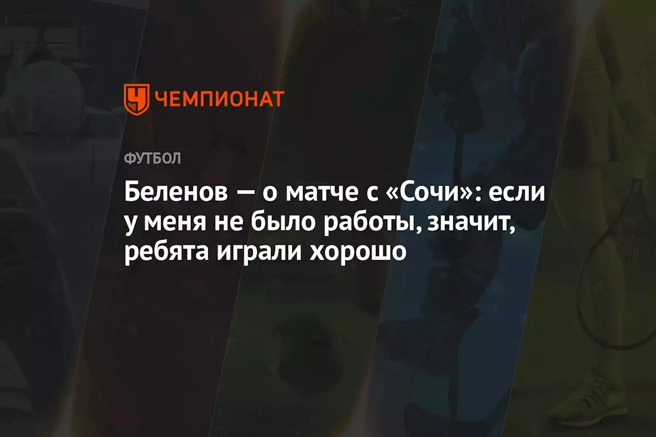 Беленов — о матче с «Сочи»: если у меня не было работы, значит, ребята играли хорошо