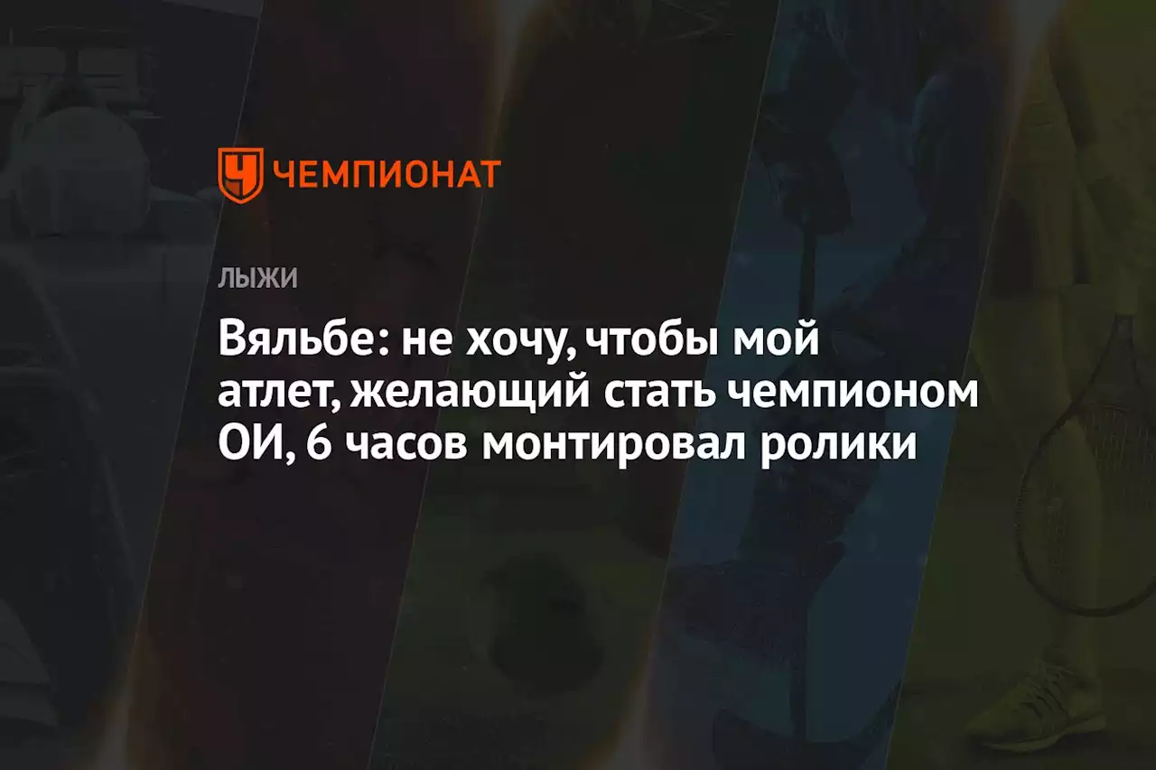 Вяльбе: не хочу, чтобы мой атлет, желающий стать чемпионом ОИ, 6 часов монтировал ролики