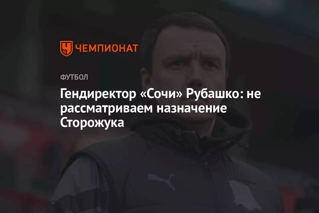 Гендиректор «Сочи» Рубашко: не рассматриваем назначение Сторожука