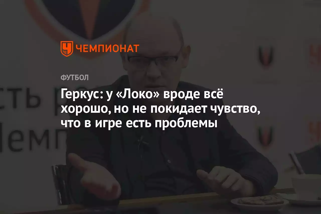 Геркус: у «Локо» вроде всё хорошо, но не покидает чувство, что в игре есть проблемы