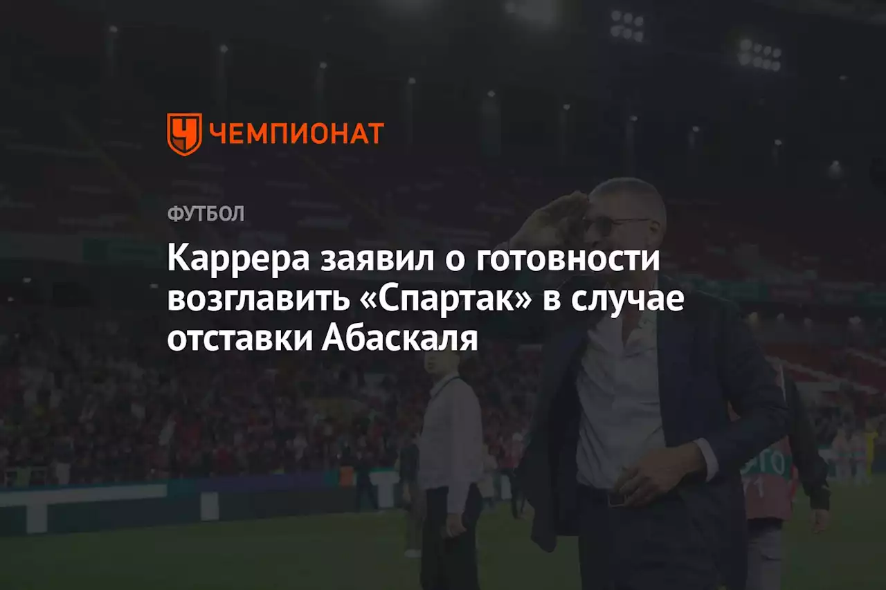 Каррера заявил о готовности возглавить «Спартак» в случае отставки Абаскаля