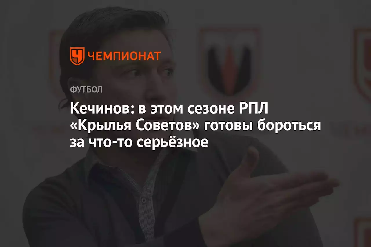 Кечинов: в этом сезоне РПЛ «Крылья Советов» готовы бороться за что-то серьёзное