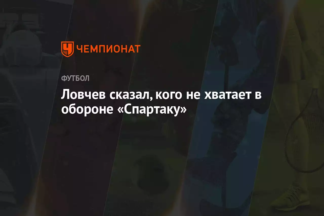 Ловчев сказал, кого не хватает в обороне «Спартаку»