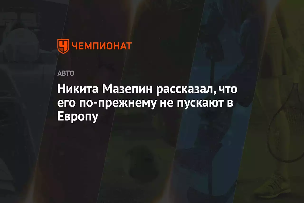 Никита Мазепин рассказал, что его по-прежнему не пускают в Европу