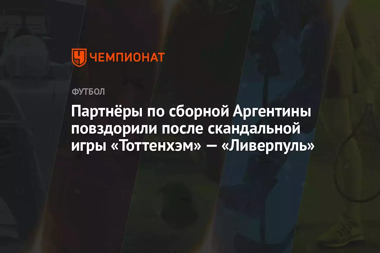 Партнёры по сборной Аргентины повздорили после скандальной игры «Тоттенхэм» — «Ливерпуль»