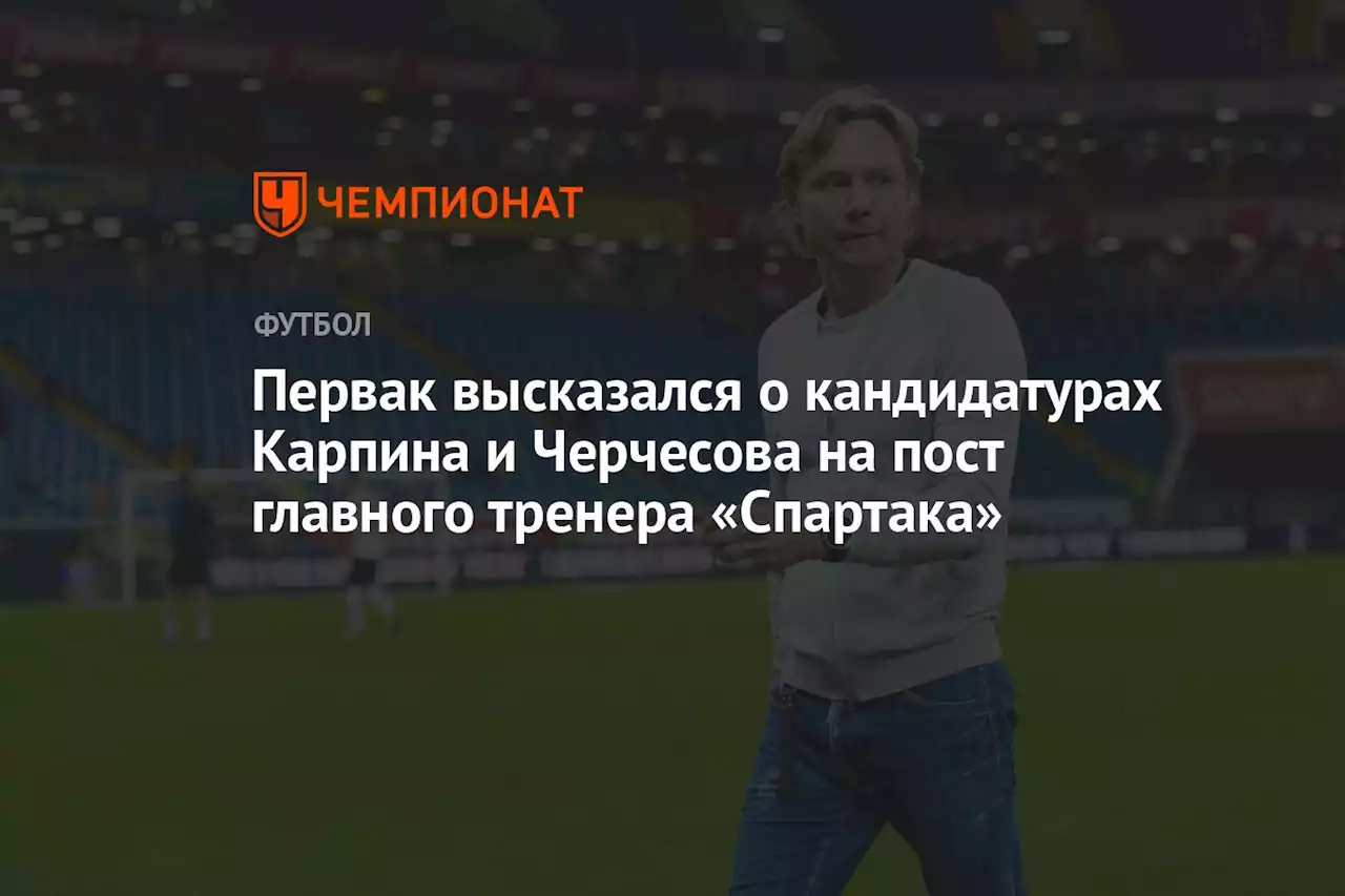 Первак высказался о кандидатурах Карпина и Черчесова на пост главного тренера «Спартака»