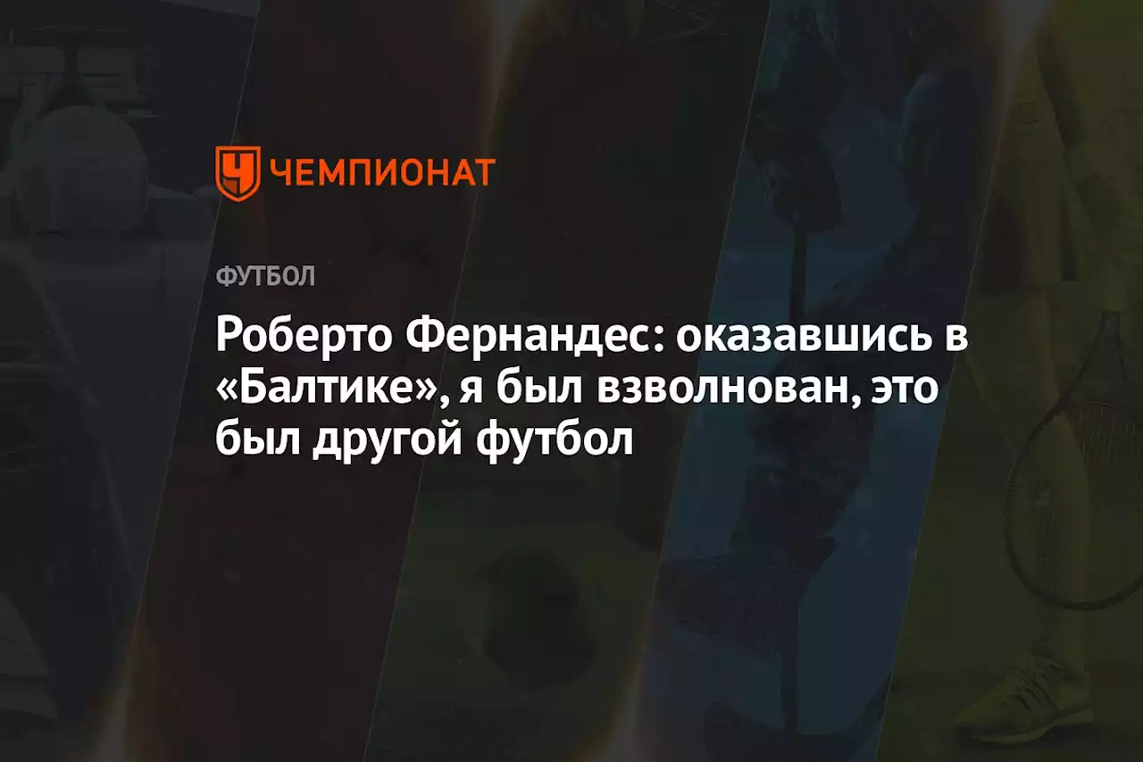 Роберто Фернандес: оказавшись в «Балтике», я был взволнован, это был другой футбол