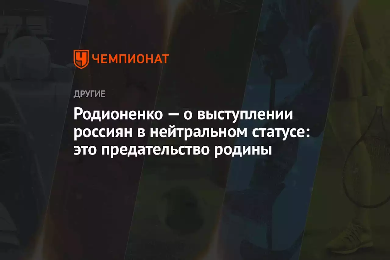 Родионенко — о выступлении россиян в нейтральном статусе: это предательство родины