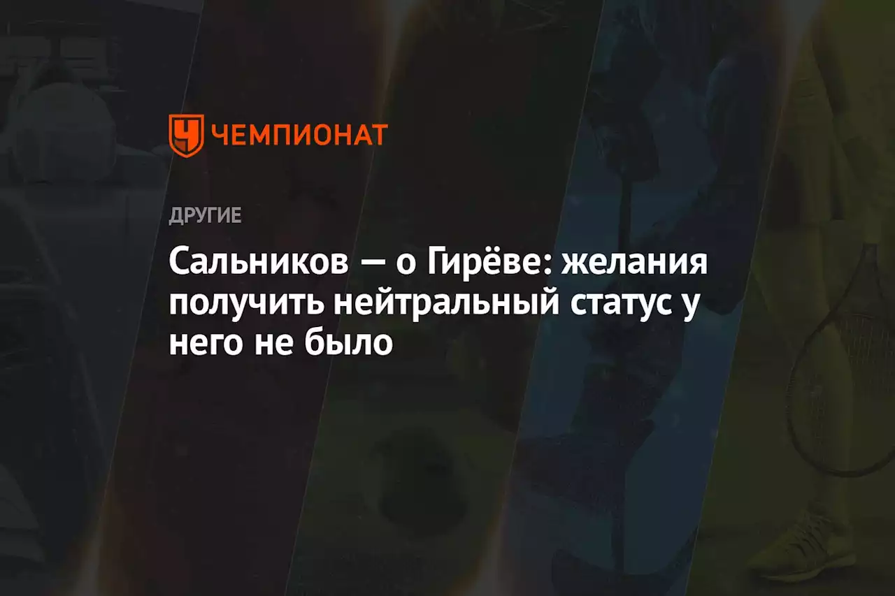 Сальников — о Гирёве: желания получить нейтральный статус у него не было