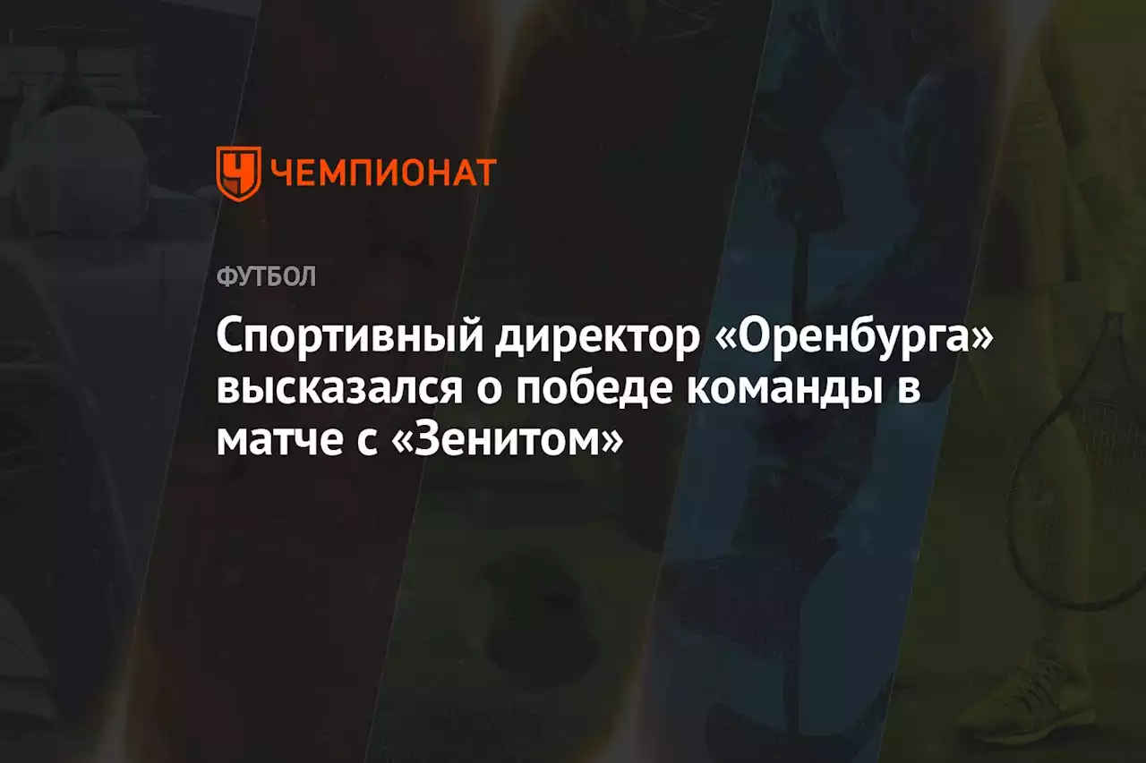 Спортивный директор «Оренбурга» высказался о победе команды в матче с «Зенитом»