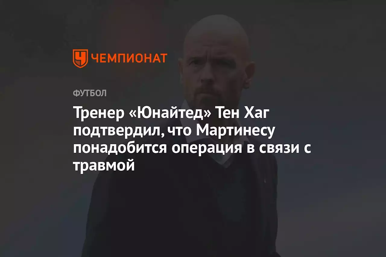 Тренер «Юнайтед» Тен Хаг подтвердил, что Мартинесу понадобится операция в связи с травмой