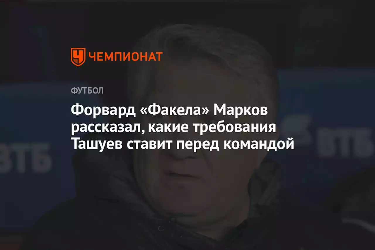 Форвард «Факела» Марков рассказал, какие требования Ташуев ставит перед командой