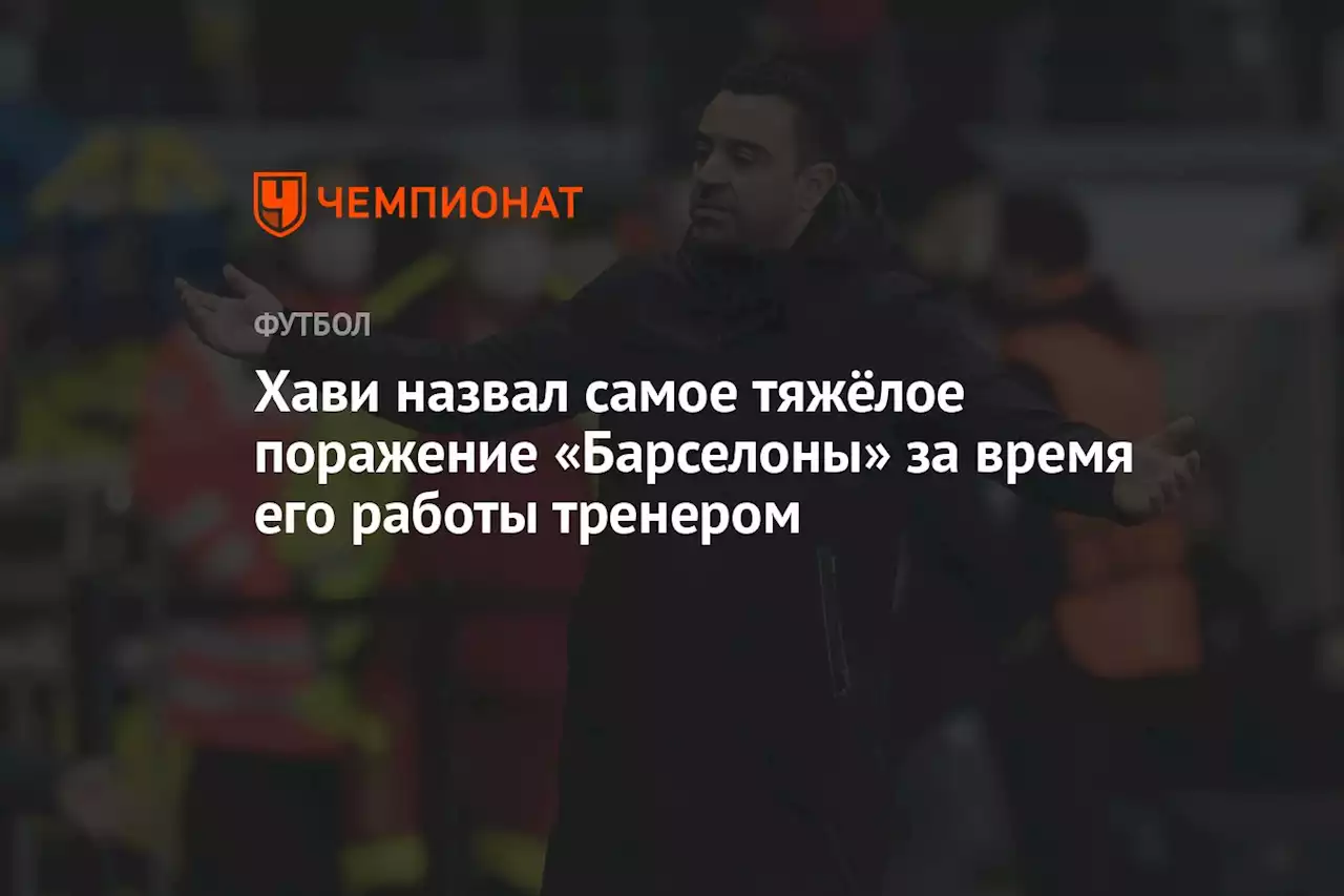 Хави назвал самое тяжёлое поражение «Барселоны» за время его работы тренером