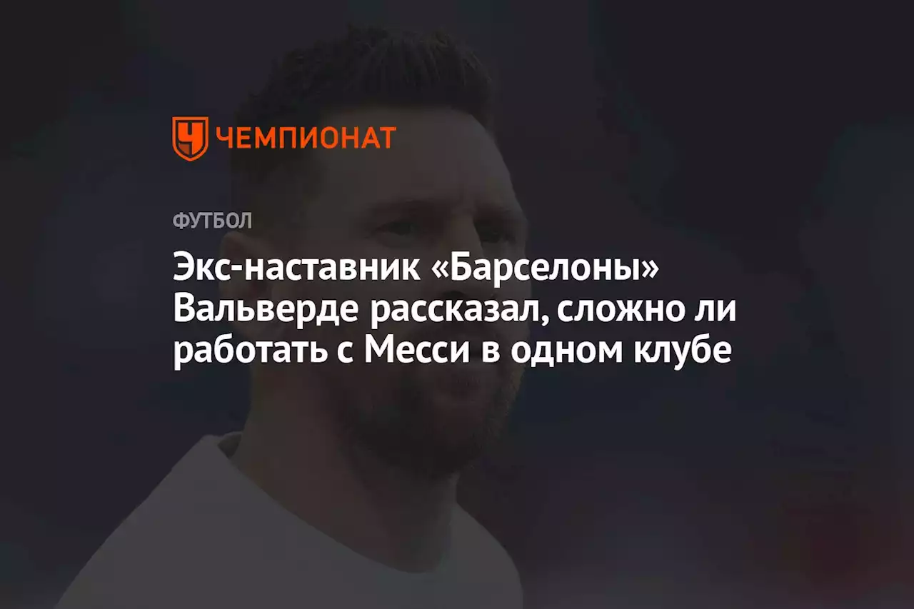 Экс-наставник «Барселоны» Вальверде рассказал, сложно ли работать с Месси в одном клубе