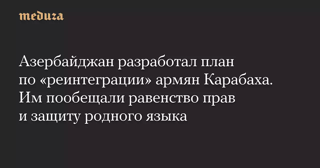 Азербайджан разработал план по «реинтеграции» армян Карабаха. Им пообещали равенство прав и защиту родного языка — Meduza